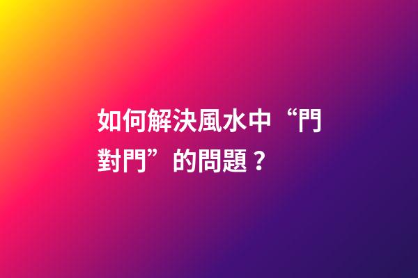 如何解決風水中“門對門”的問題？
